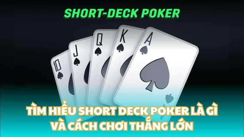 Tìm hiểu Short Deck Poker là gì và cách chơi thắng lớn