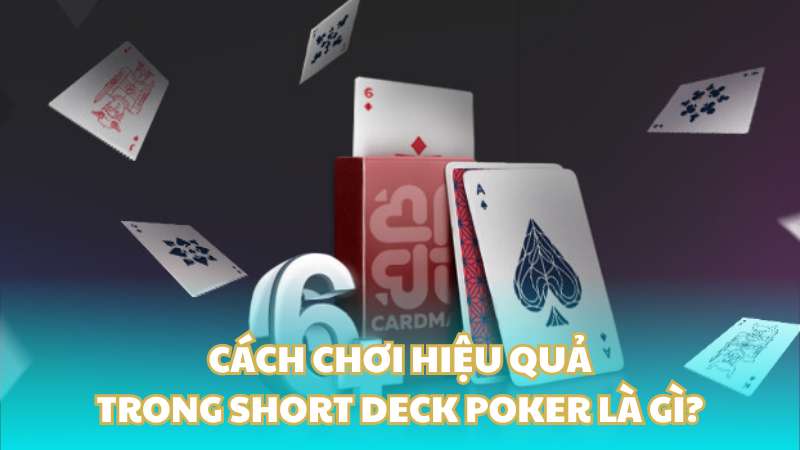 Cách chơi hiệu quả trong Short Deck Poker là gì?
