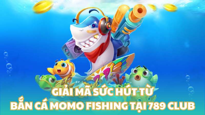 Giải mã sức hút từ bắn cá momo fishing tại 789 Club